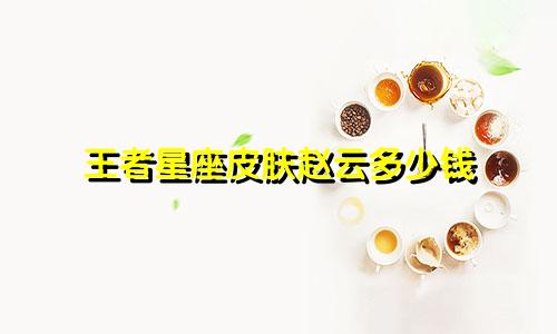 王者星座皮肤赵云多少钱