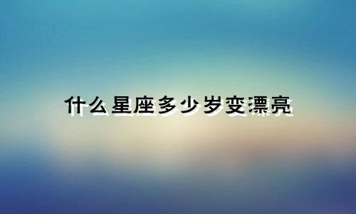 什么星座多少岁变漂亮