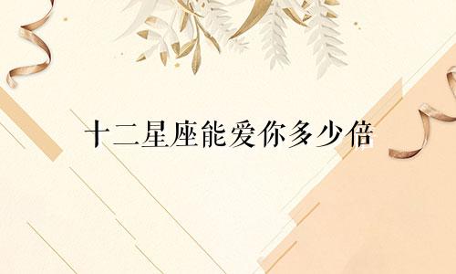 十二星座能爱你多少倍