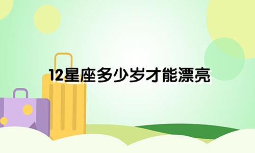 12星座多少岁才能漂亮