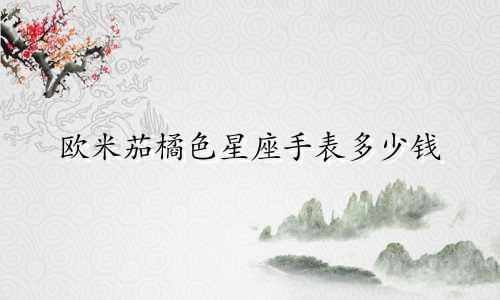 欧米茄橘色星座手表多少钱