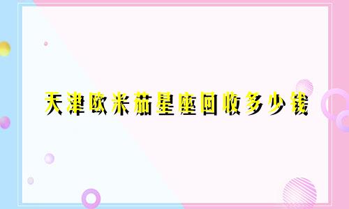 天津欧米茄星座回收多少钱