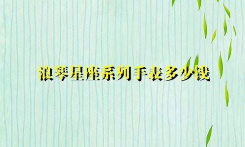 浪琴星座系列手表多少钱