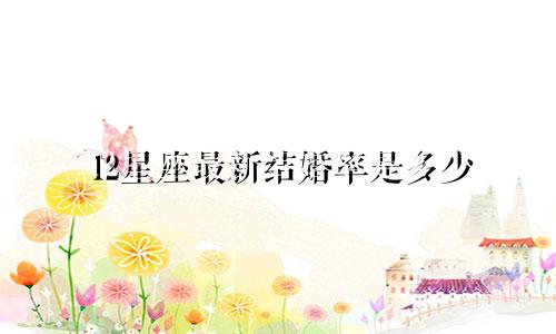 12星座最新结婚率是多少