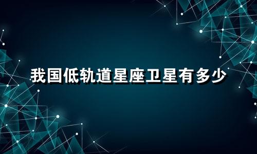 我国低轨道星座卫星有多少