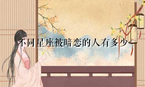 不同星座被暗恋的人有多少
