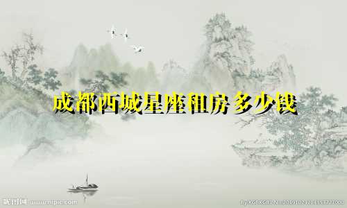 成都西城星座租房多少钱
