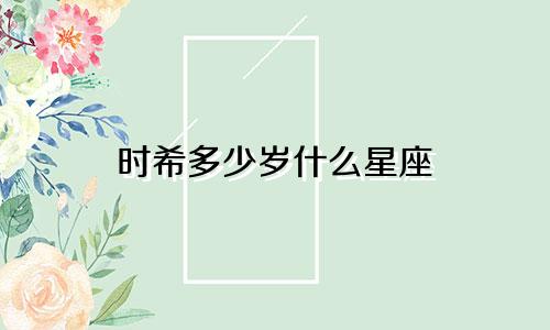 时希多少岁什么星座