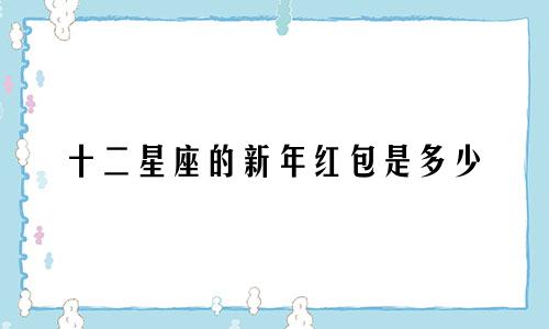十二星座的新年红包是多少