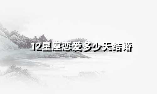 12星座恋爱多少天结婚