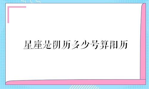 星座是阴历多少号算阳历