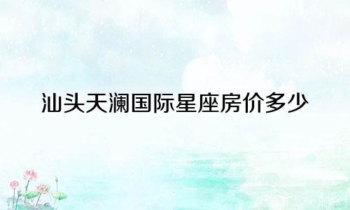 汕头天澜国际星座房价多少