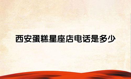 西安蛋糕星座店电话是多少