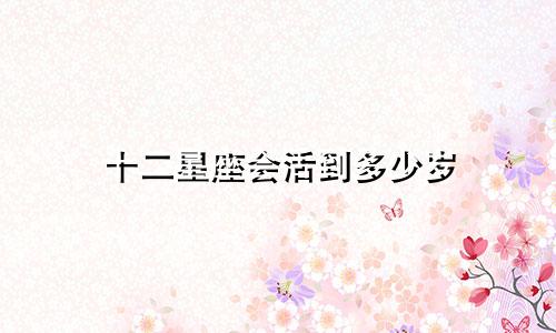 十二星座会活到多少岁