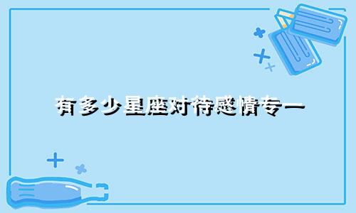 有多少星座对待感情专一