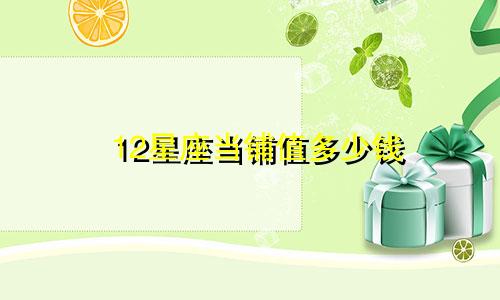 12星座当铺值多少钱