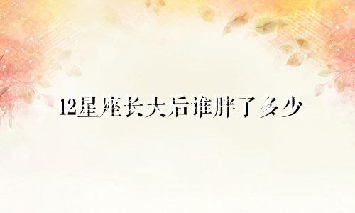 12星座长大后谁胖了多少