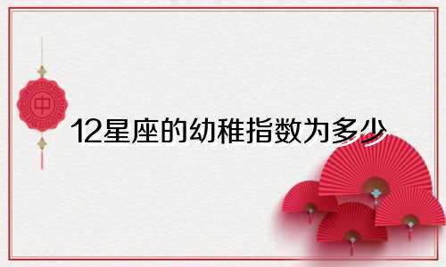 12星座的幼稚指数为多少