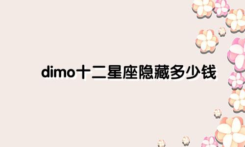 dimo十二星座隐藏多少钱