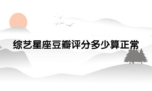 综艺星座豆瓣评分多少算正常