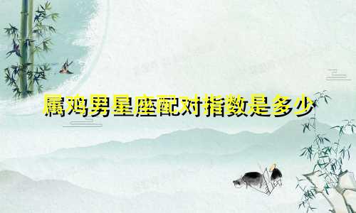 属鸡男星座配对指数是多少