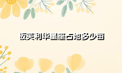 板芙利华星座占地多少亩