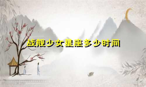 战舰少女星座多少时间