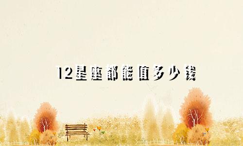 12星座都能值多少钱