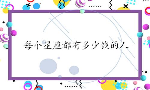 每个星座都有多少钱的人