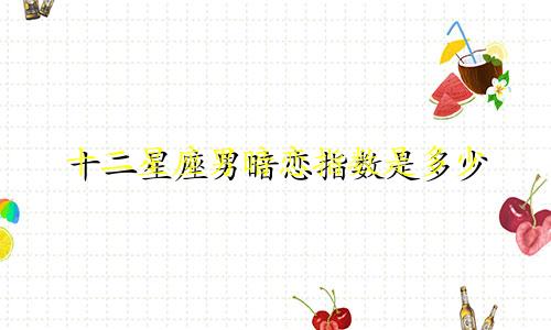 十二星座男暗恋指数是多少