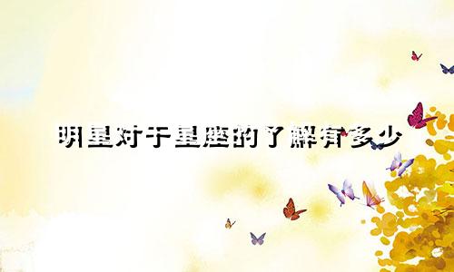 明星对于星座的了解有多少