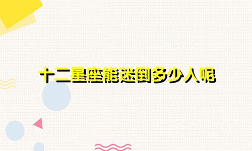 十二星座能迷倒多少人呢
