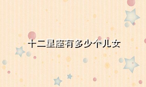 十二星座有多少个儿女