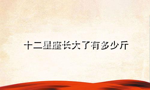 十二星座长大了有多少斤