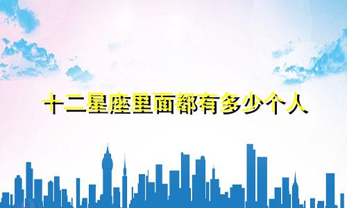 十二星座里面都有多少个人