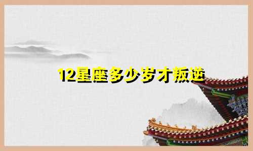 12星座多少岁才叛逆