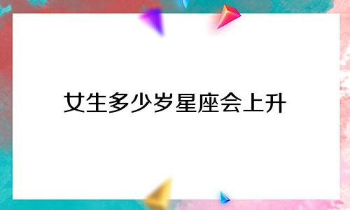 女生多少岁星座会上升