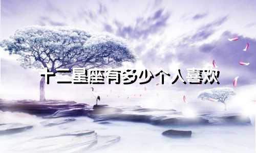十二星座有多少个人喜欢
