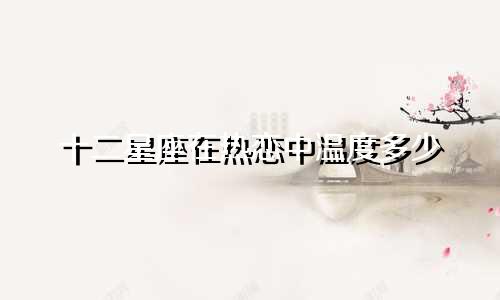 十二星座在热恋中温度多少