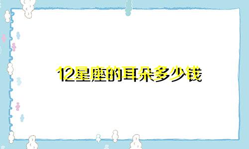 12星座的耳朵多少钱