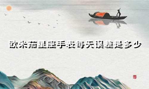 欧米茄星座手表每天误差是多少