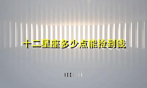 十二星座多少点能捡到钱