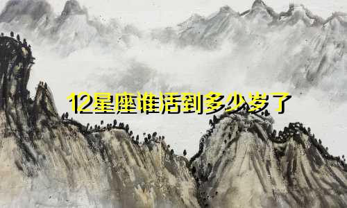 12星座谁活到多少岁了