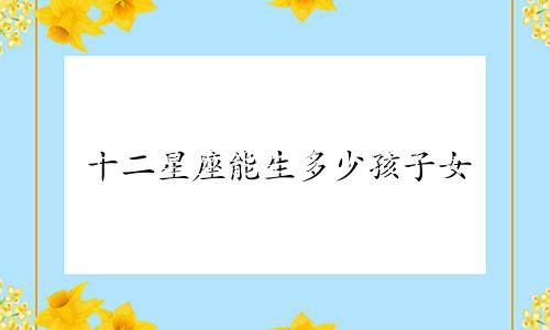 十二星座能生多少孩子女