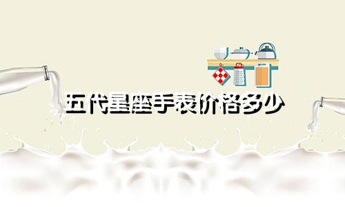 五代星座手表价格多少