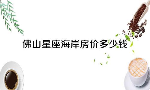 佛山星座海岸房价多少钱