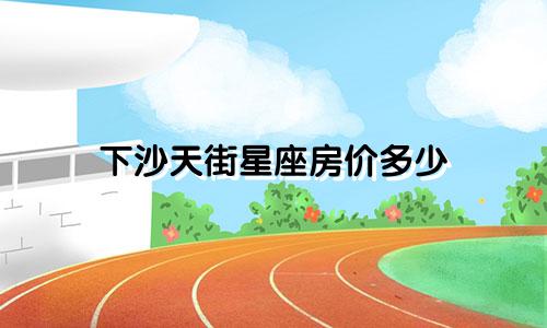 下沙天街星座房价多少
