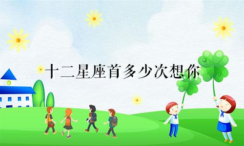 十二星座首多少次想你