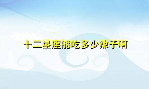 十二星座能吃多少辣子啊