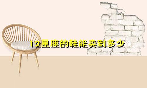 12星座的鞋能卖到多少